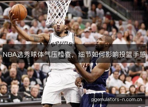 NBA选秀球体气压检查，细节如何影响投篮手感