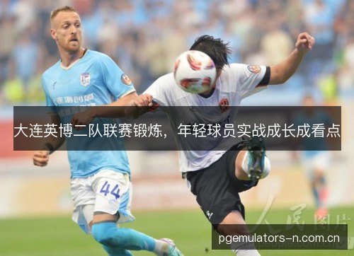 大连英博二队联赛锻炼，年轻球员实战成长成看点